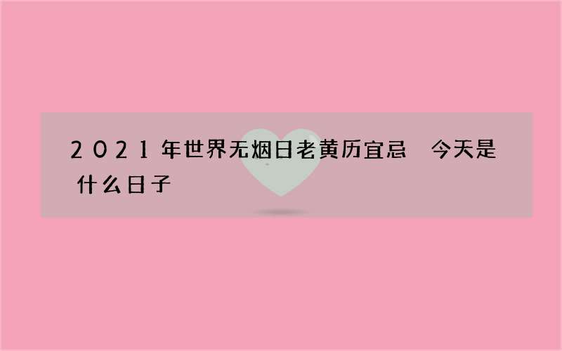 2021年世界无烟日老黄历宜忌 今天是什么日子